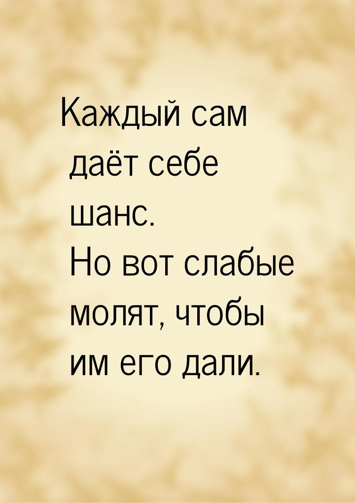 Каждый сам даёт себе шанс. Но вот слабые молят, чтобы им его дали.