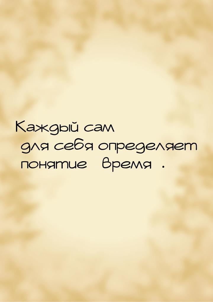 Каждый сам для себя определяет понятие время.