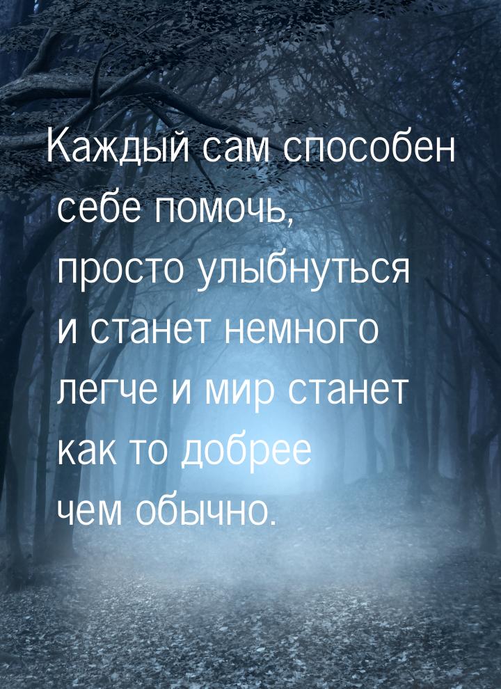 Каждый сам способен себе помочь, просто улыбнуться и станет немного легче  и мир станет ка