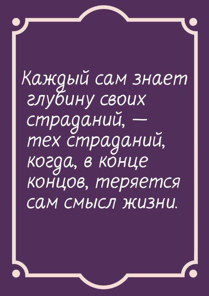 Каждый сам знает глубину своих страданий,  тех страданий, когда, в конце концов, те