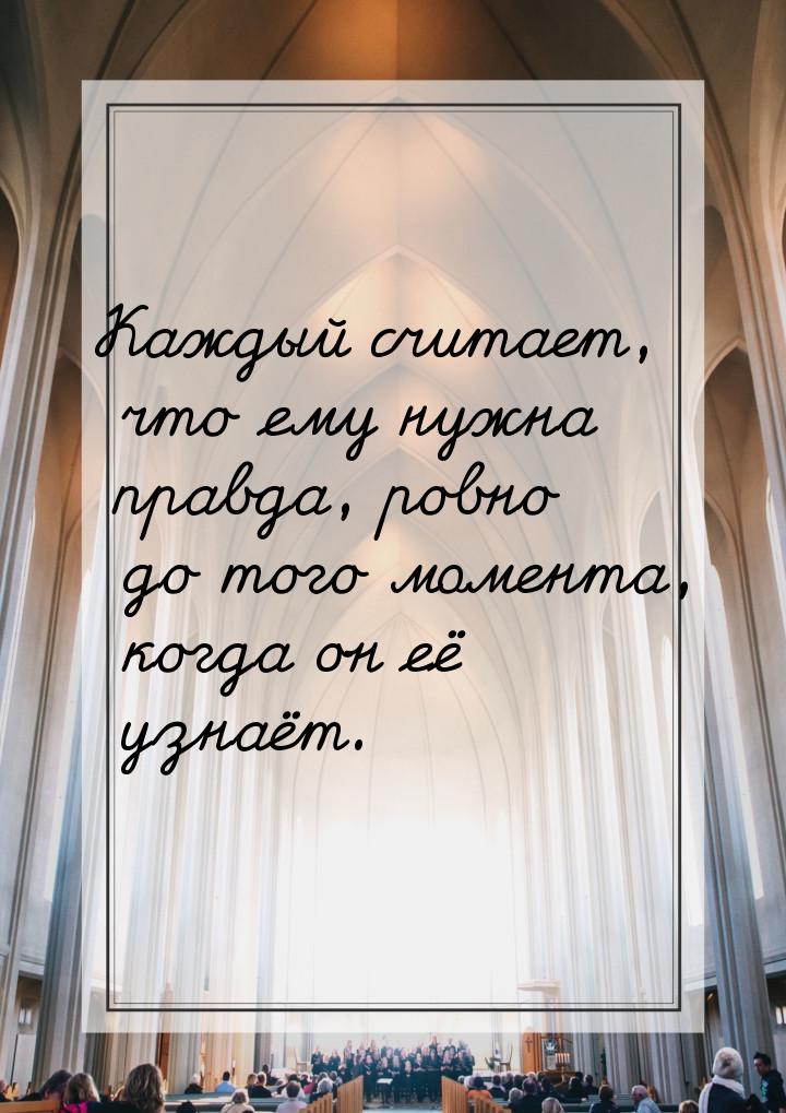 Каждый считает, что ему нужна правда, ровно до того момента, когда он её узнаёт.