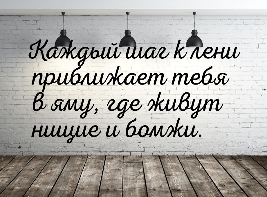 Каждый шаг к лени приближает тебя в яму, где живут нищие и бомжи.