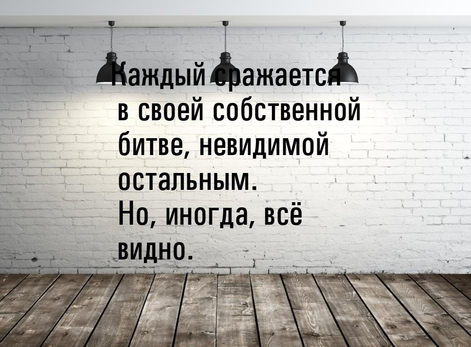 Каждый сражается в своей собственной битве, невидимой остальным. Но, иногда, всё видно.