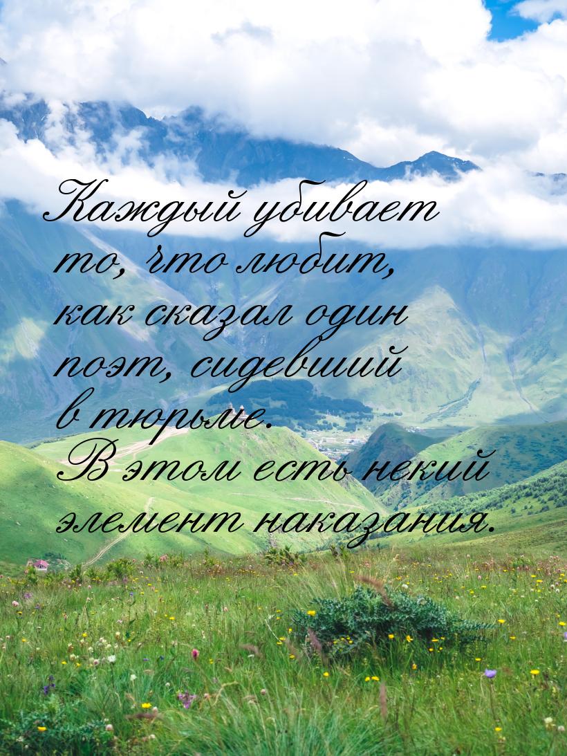 Каждый убивает то, что любит, как сказал один поэт, сидевший в тюрьме. В этом есть некий э