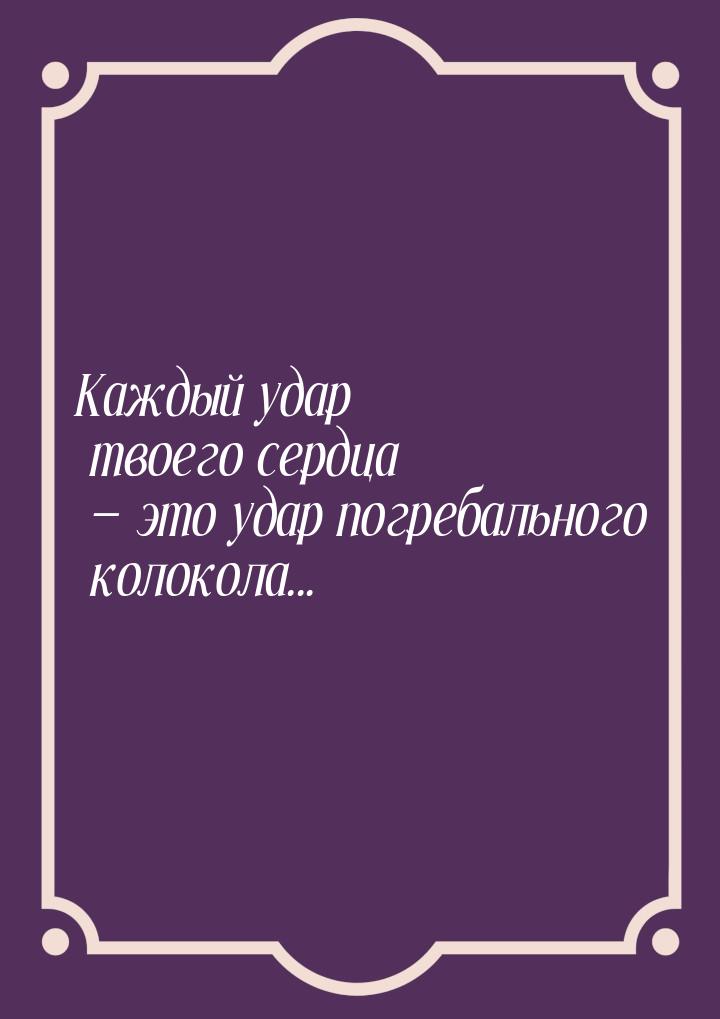 Каждый удар твоего сердца  это удар погребального колокола...