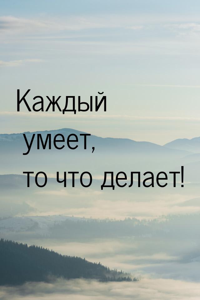 Каждый умеет, то что делает!