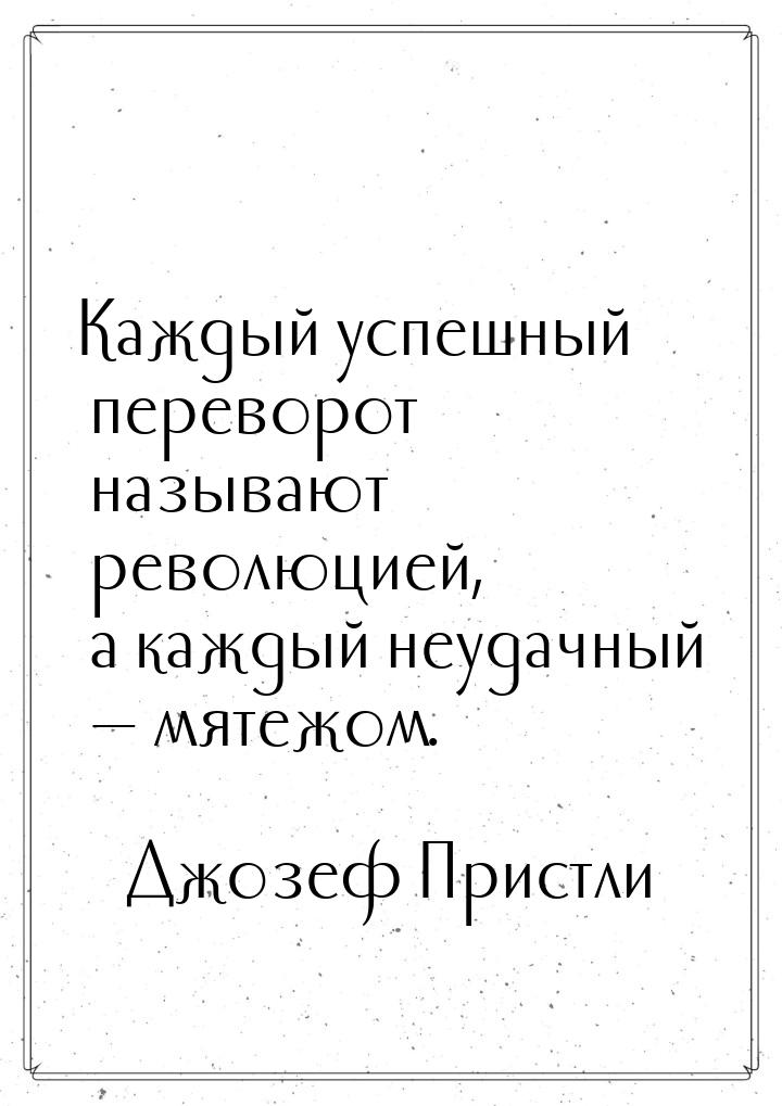 Каждый успешный переворот называют революцией, а каждый неудачный  мятежом.