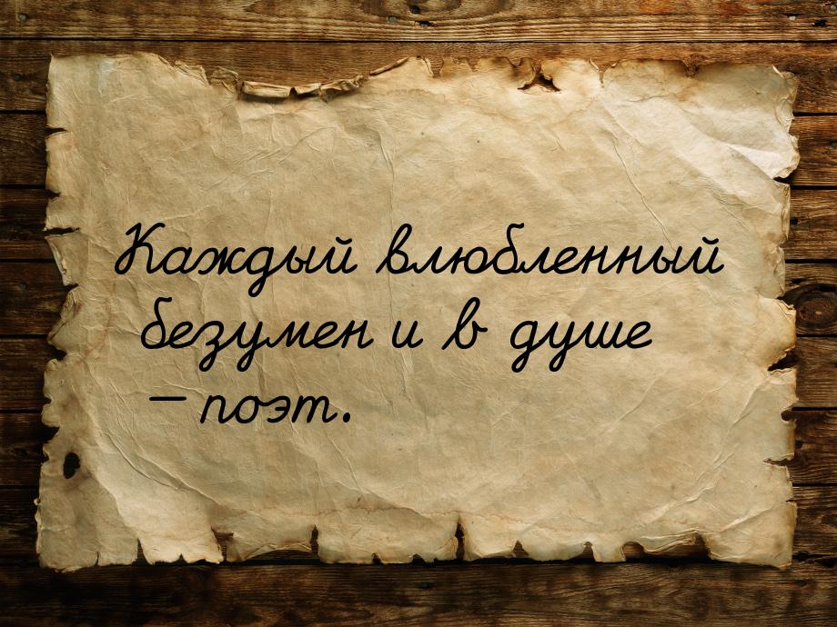 Каждый влюбленный безумен и в душе  поэт.