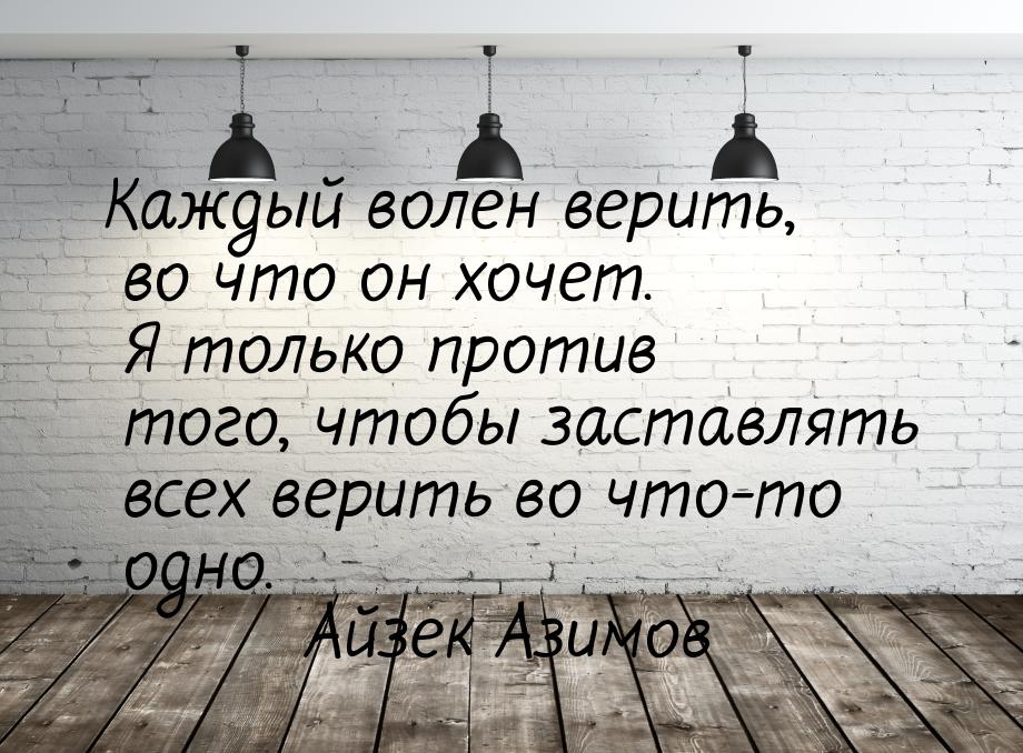 Каждый волен верить, во что он хочет. Я только против того, чтобы заставлять всех верить в