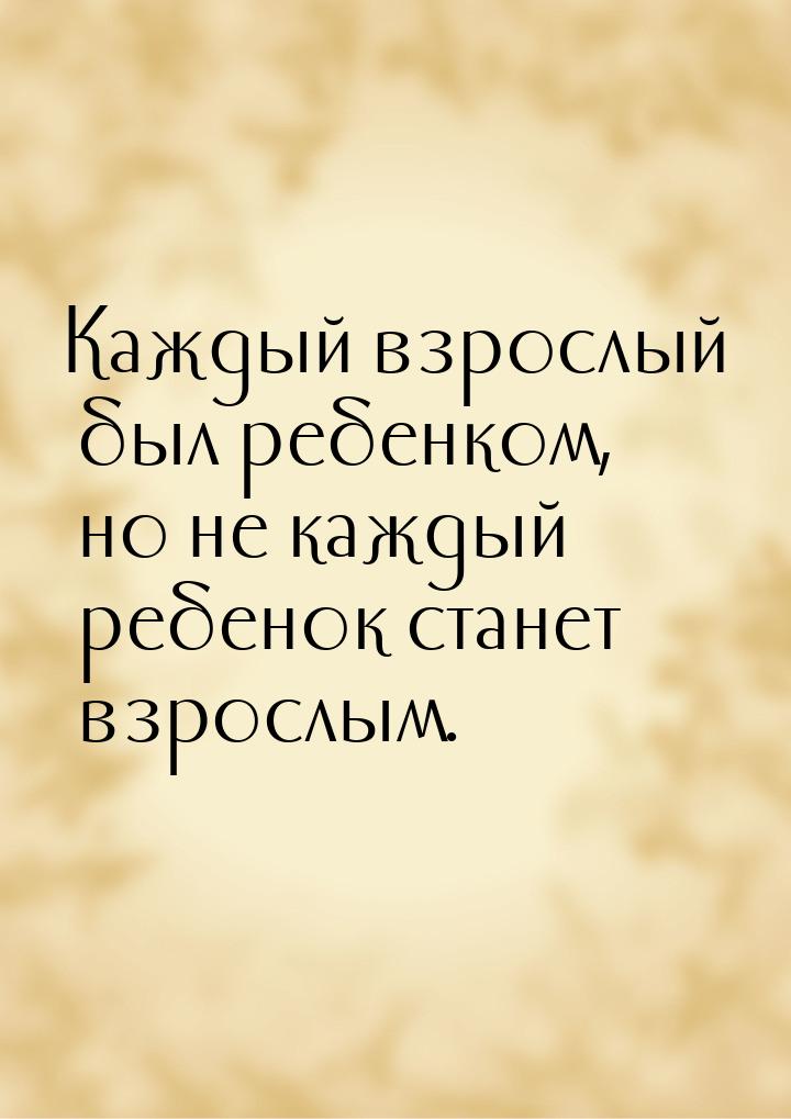 Каждый взрослый был ребенком, но не каждый ребенок станет взрослым.