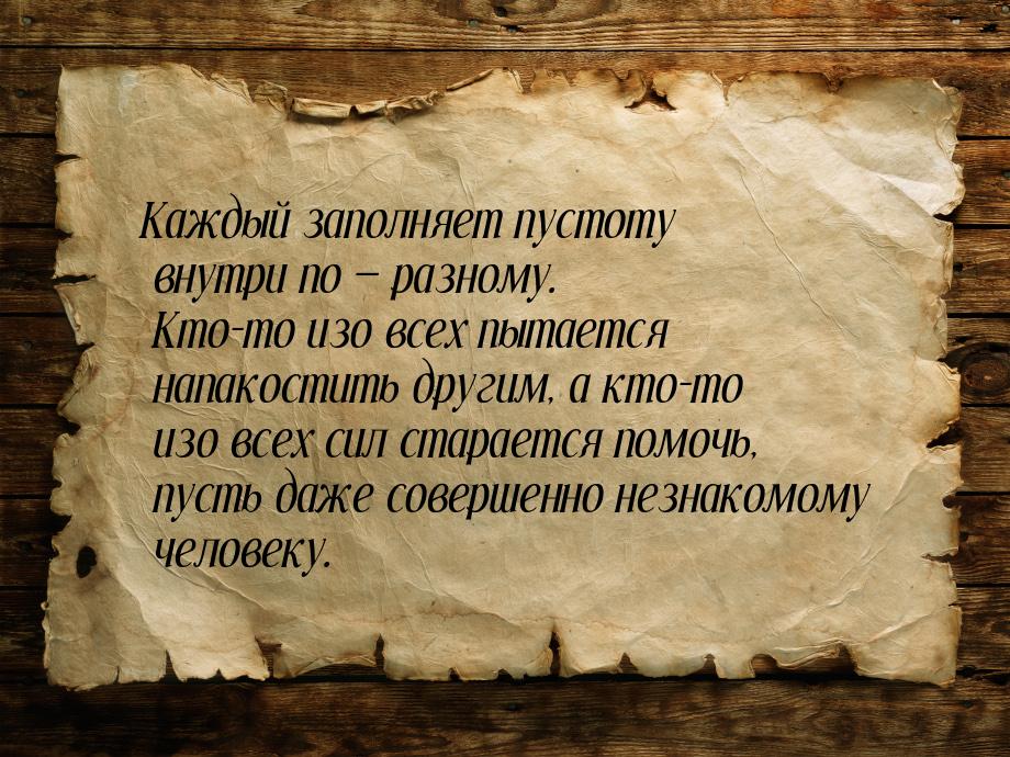 Каждый заполняет пустоту внутри по  разному. Кто-то изо всех пытается напакостить д