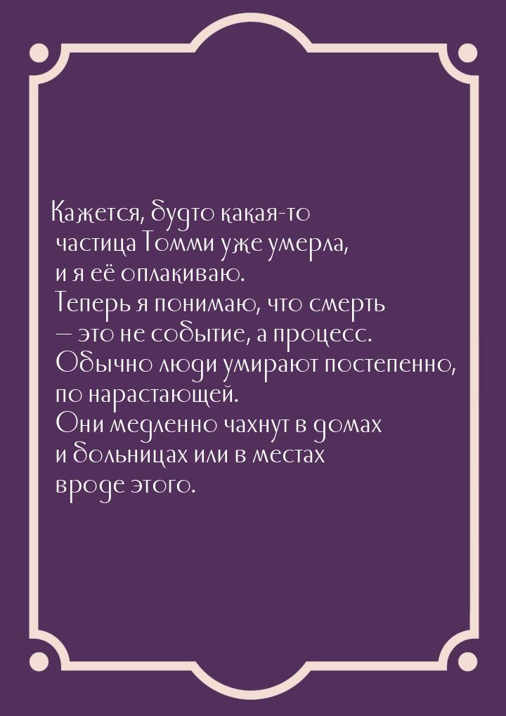 Кажется, будто какая-то частица Томми уже умерла, и я её оплакиваю. Теперь я понимаю, что 