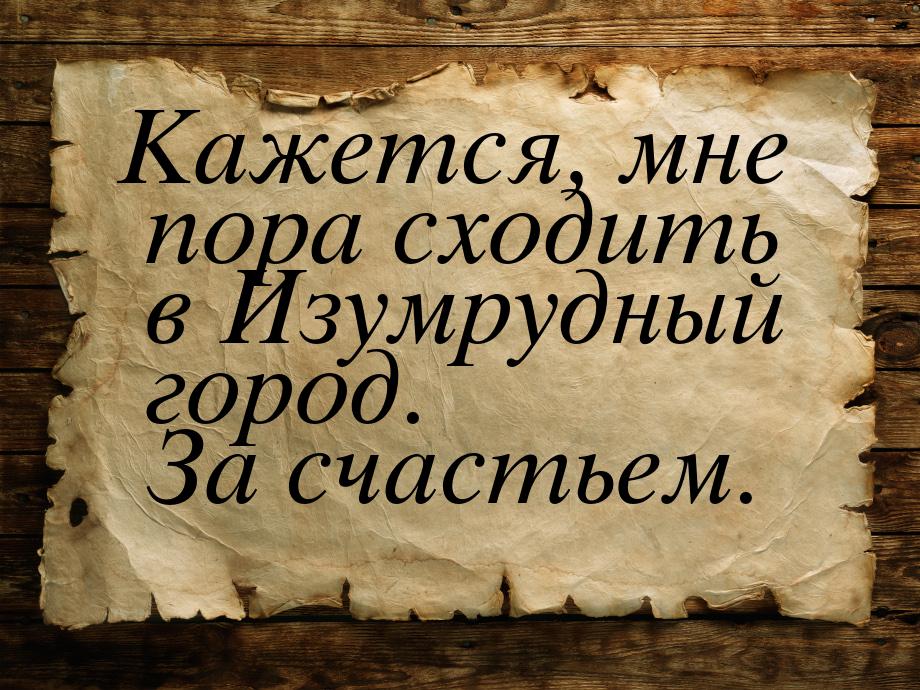 Кажется, мне пора сходить в Изумрудный город. За счастьем.