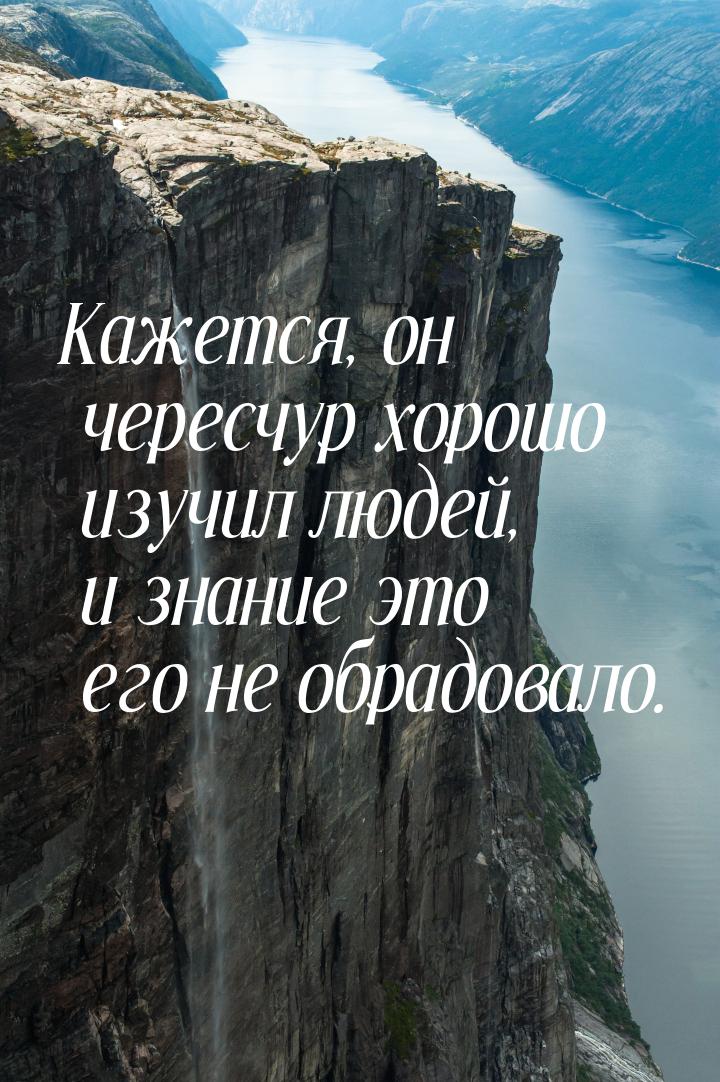 Кажется, он чересчур хорошо изучил людей, и знание это его не обрадовало.