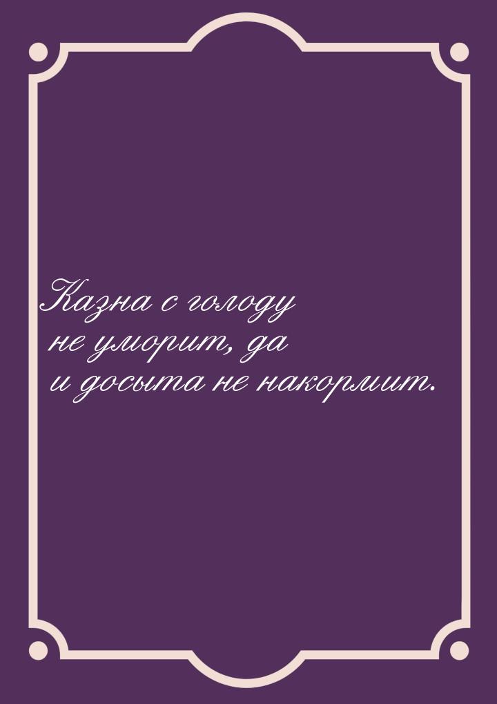 Казна с голоду не уморит, да и досыта не накормит.