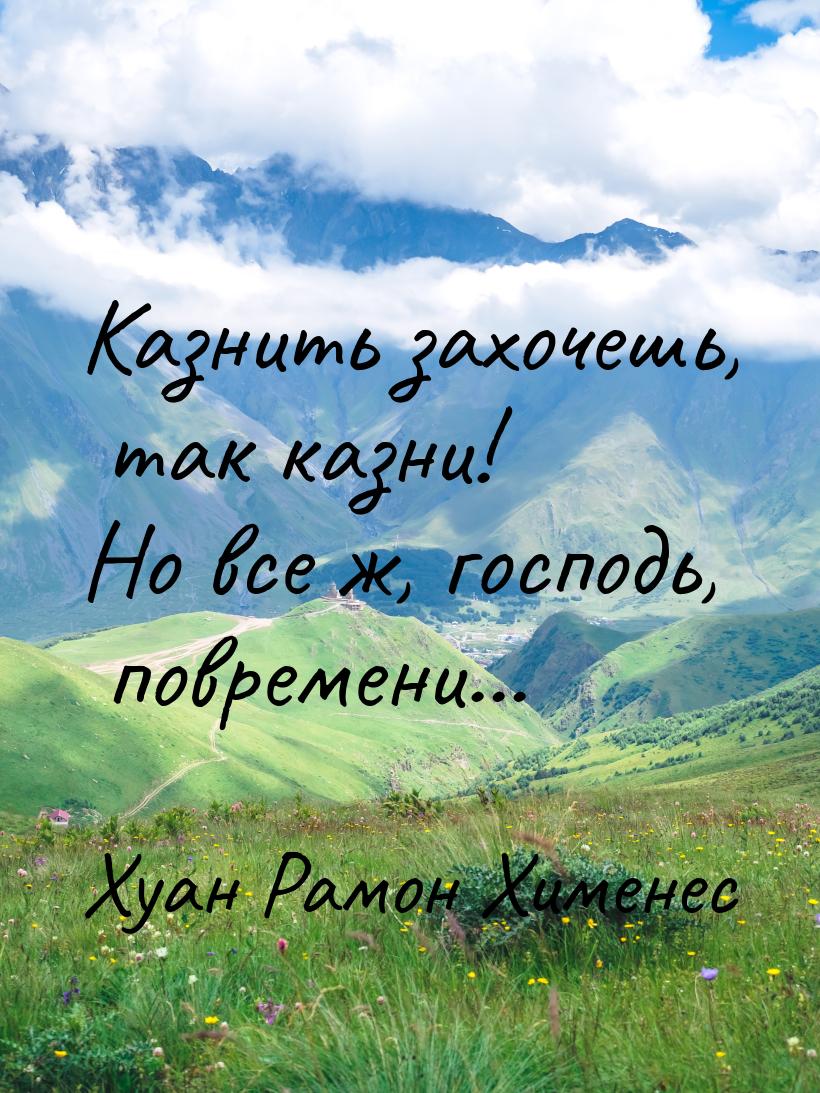 Казнить захочешь, так казни! Но все ж, господь, повремени...