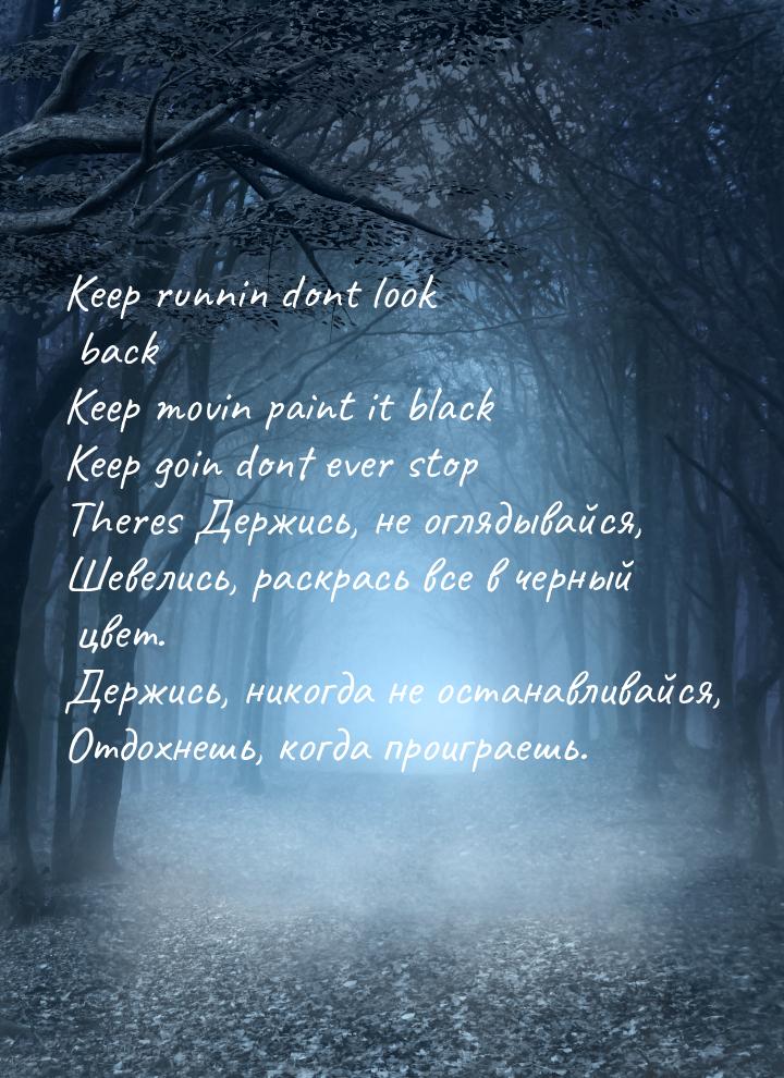 Keep runnin dont look back Keep movin paint it black Keep goin dont ever stop Theres Держи