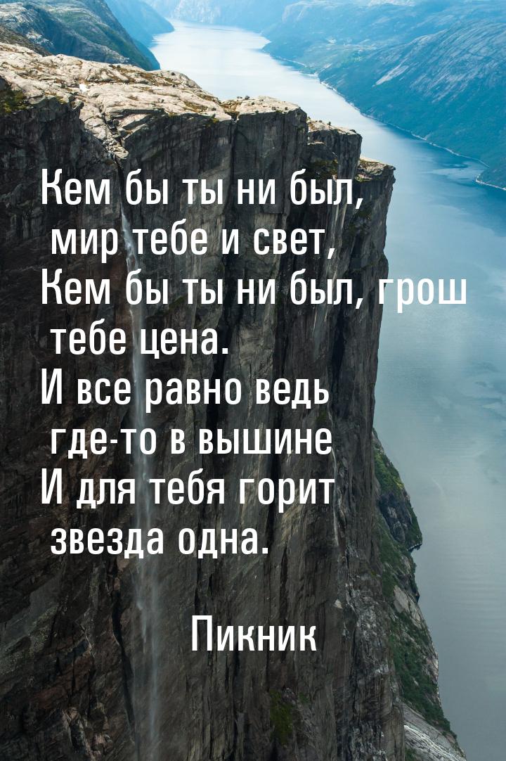 Кем бы ты ни был, мир тебе и свет, Кем бы ты ни был, грош тебе цена. И все равно ведь где-