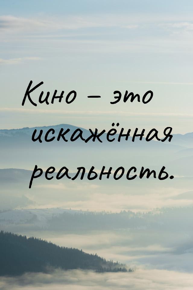 Кино – это искажённая реальность.