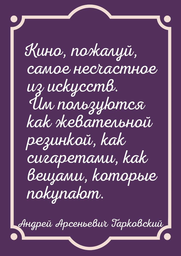 Кино, пожалуй, самое несчастное из искусств. Им пользуются как жевательной резинкой, как с