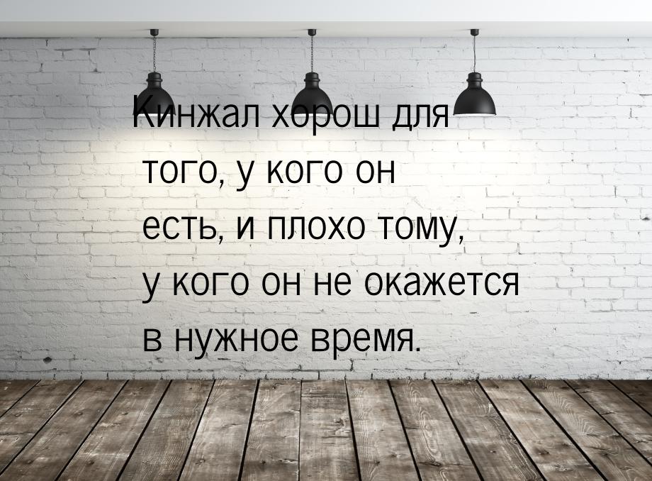 Кинжал хорош для того, у кого он есть, и плохо тому, у кого он не окажется в нужное время.