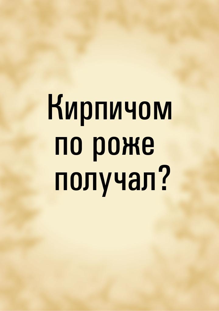 Кирпичом по роже получал?