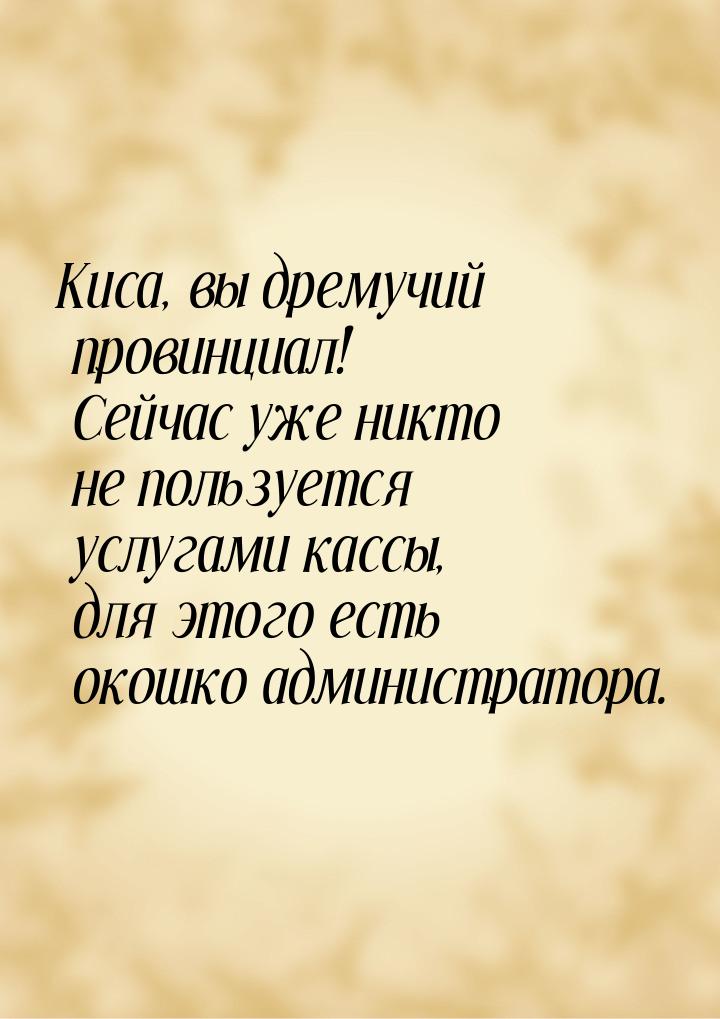 Киса, вы дремучий провинциал! Сейчас уже никто не пользуется услугами кассы, для этого ест