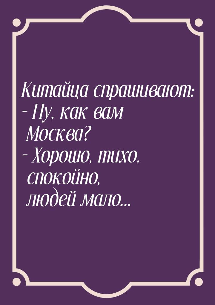 Китайца спрашивают: – Ну, как вам Москва? – Xорошо, тихо, спокойно, людей мало...