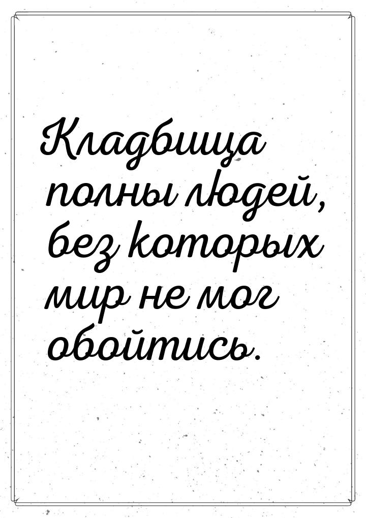 Кладбища полны людей, без которых мир не мог обойтись.