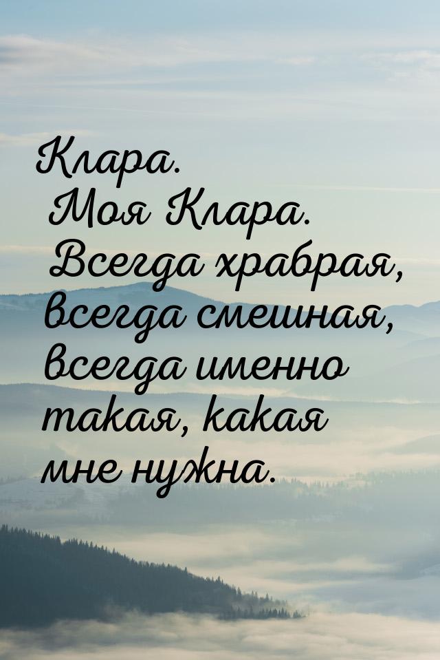 Клара. Моя Клара. Всегда храбрая, всегда смешная, всегда именно такая, какая мне нужна.