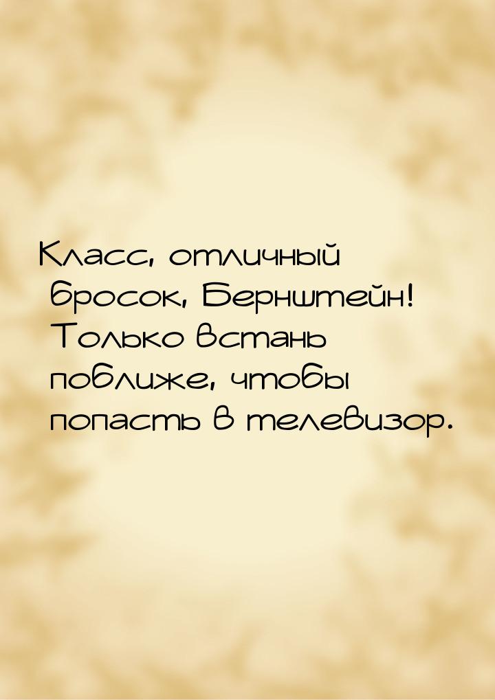 Класс, отличный бросок, Бернштейн! Только встань поближе, чтобы попасть в телевизор.