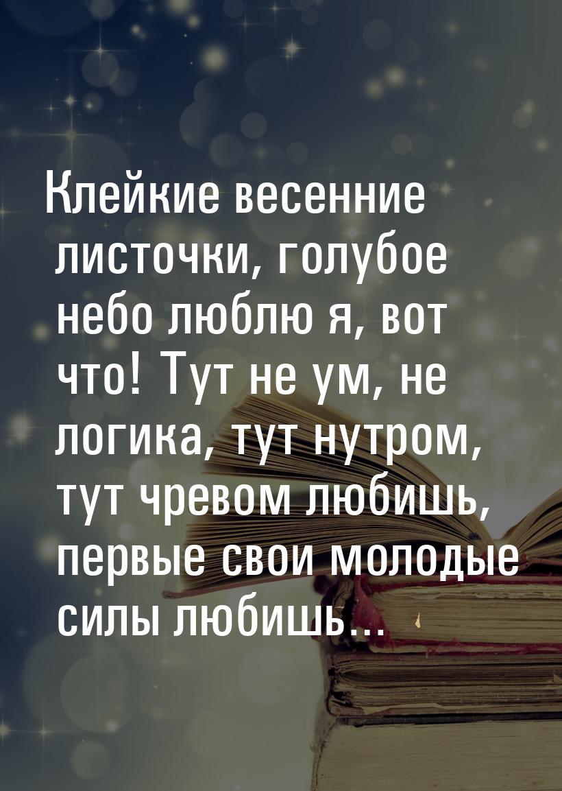 Клейкие весенние листочки, голубое небо люблю я, вот что! Тут не ум, не логика, тут нутром