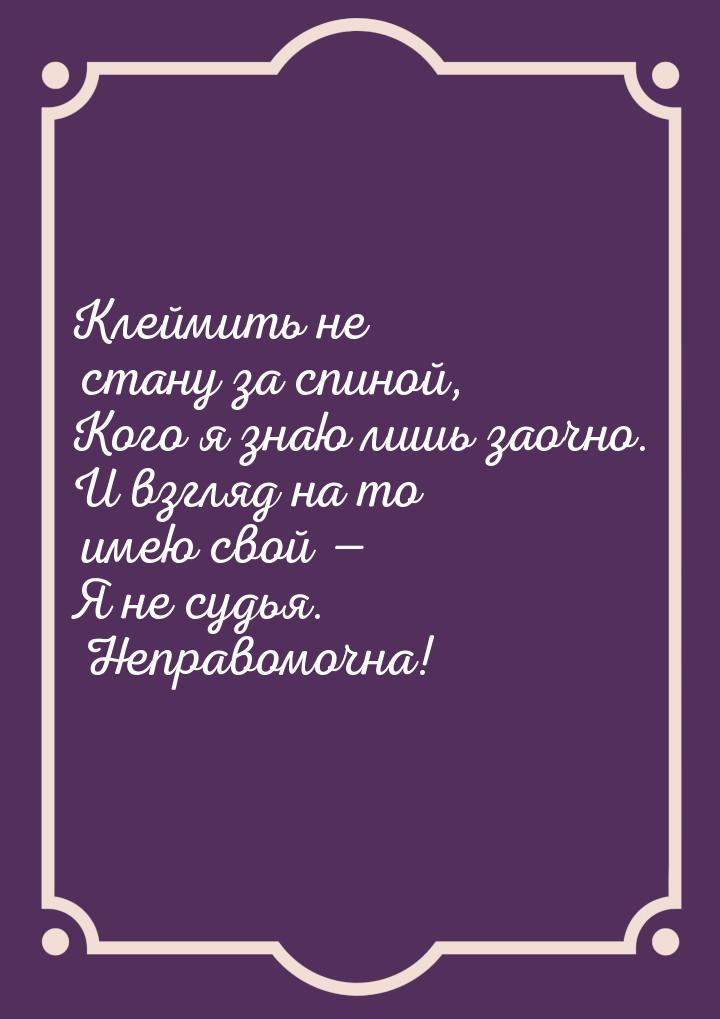 Клеймить не стану за спиной, Кого я знаю лишь заочно. И взгляд на то имею свой — Я не судь