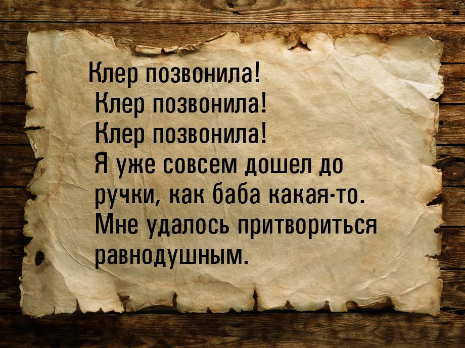 Клер позвонила! Клер позвонила! Клер позвонила! Я уже совсем дошел до ручки, как баба кака