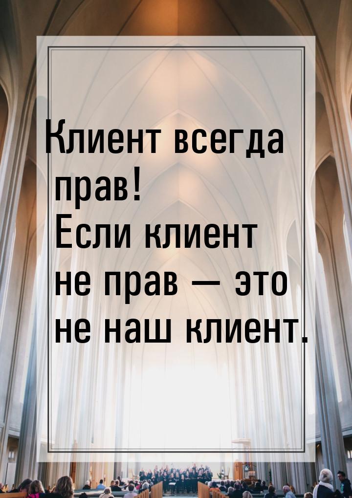 Клиент всегда прав! Если клиент не прав  это не наш клиент.