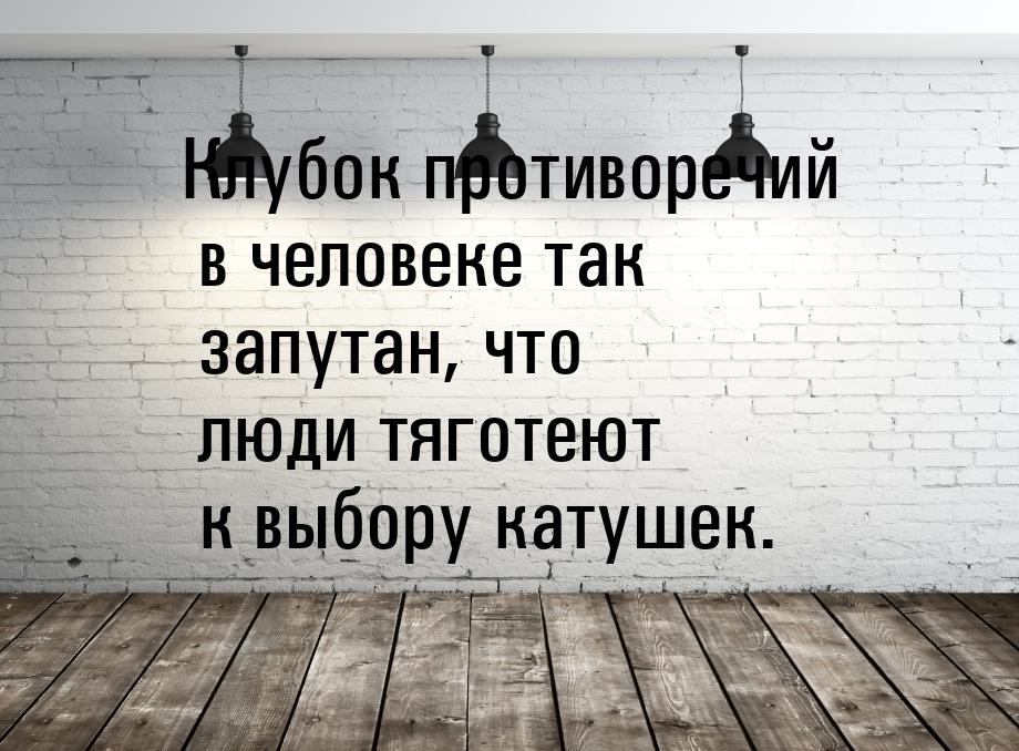 Клубок противоречий в человеке так запутан, что люди тяготеют к выбору катушек.