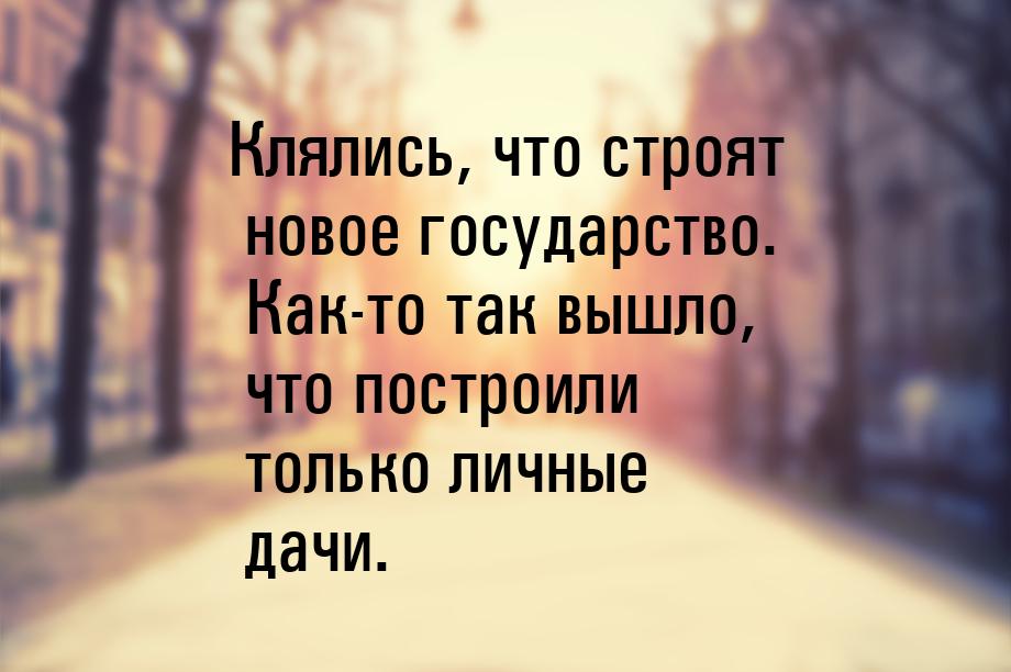 Клялись, что строят новое государство. Как-то так вышло, что построили только личные дачи.