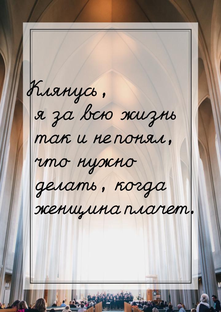 Клянусь, я за всю жизнь так и не понял, что нужно делать, когда женщина плачет.