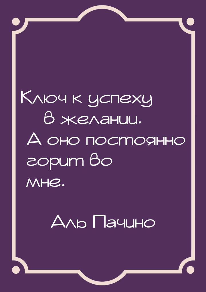 Ключ к успеху – в желании. А оно постоянно горит во мне.