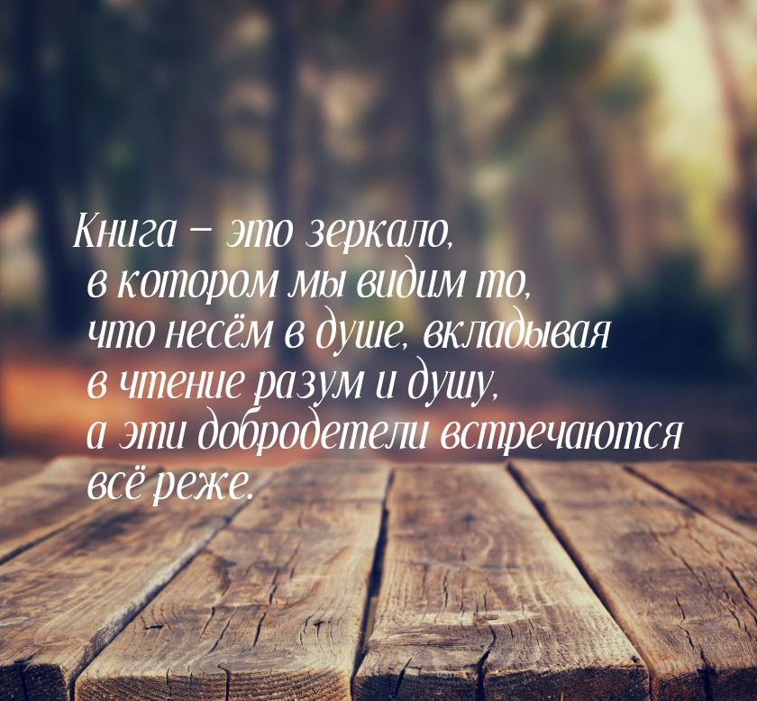 Книга — это зеркало, в котором мы видим то, что несём в душе, вкладывая в чтение разум и д