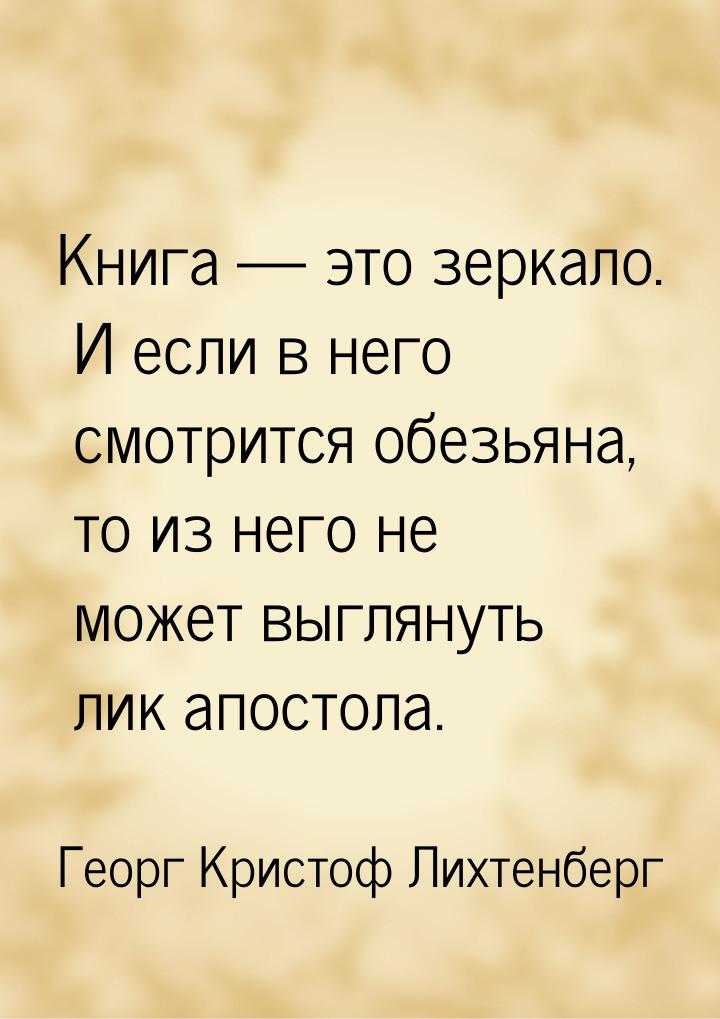 Книга  это зеркало. И если в него смотрится обезьяна, то из него не может выглянуть