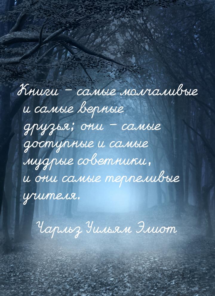 Книги – самые молчаливые и самые верные друзья; они – самые доступные и самые мудрые совет