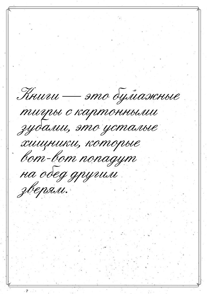 Книги  это бумажные тигры с картонными зубами, это усталые хищники, которые вот-вот