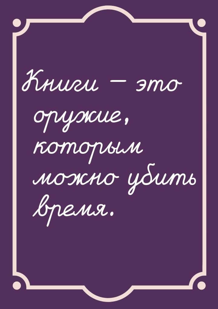 Книги  это оружие, которым можно убить время.