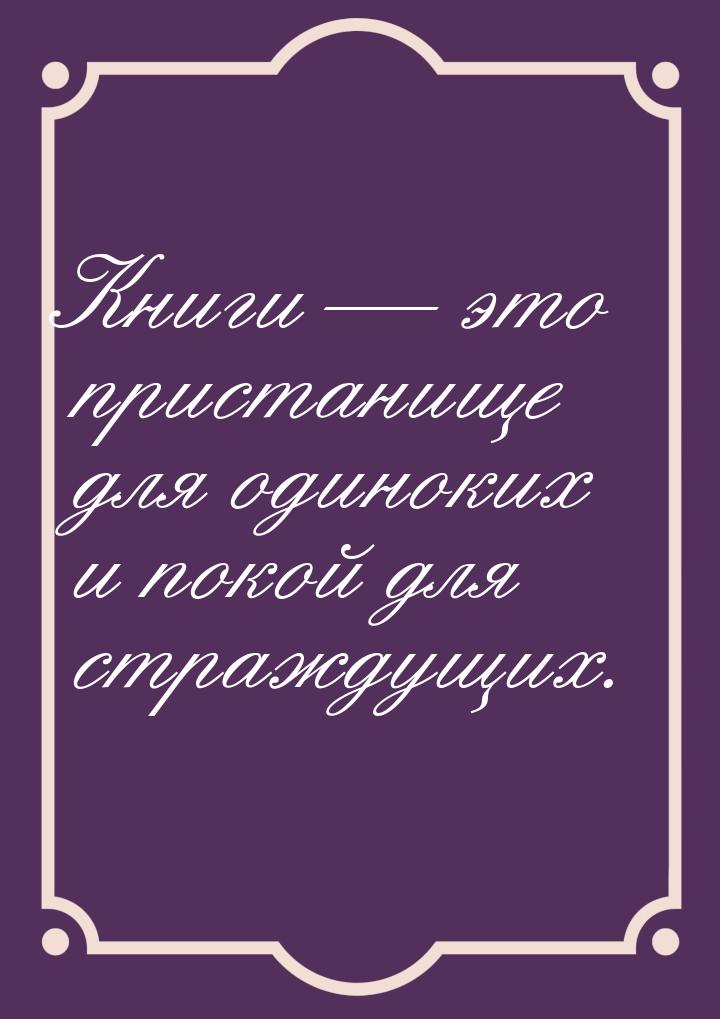 Книги  это пристанище для одиноких и покой для страждущих.