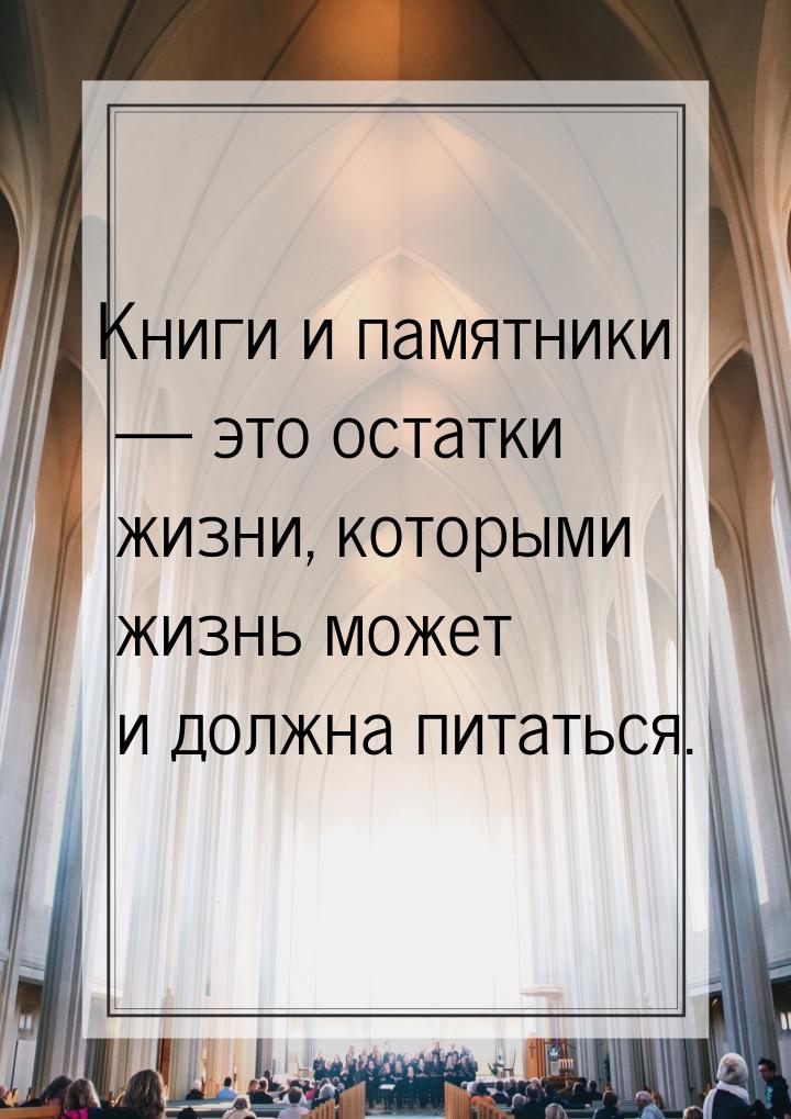 Книги и памятники  это остатки жизни, которыми жизнь может и должна питаться.