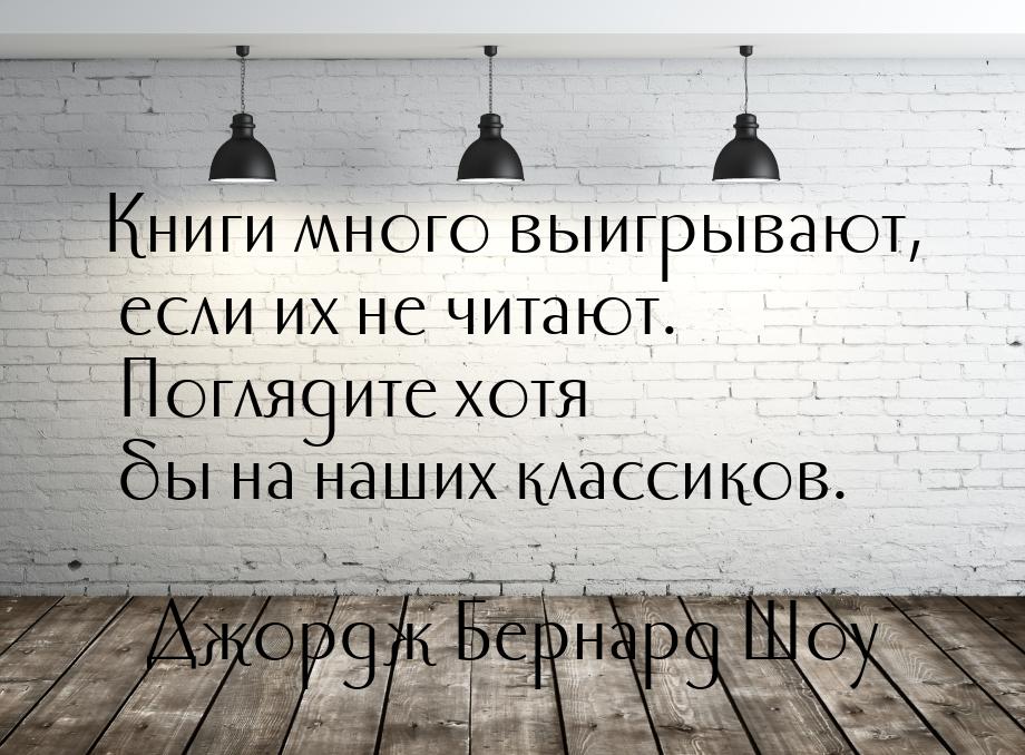 Книги много выигрывают, если их не читают. Поглядите хотя бы на наших классиков.