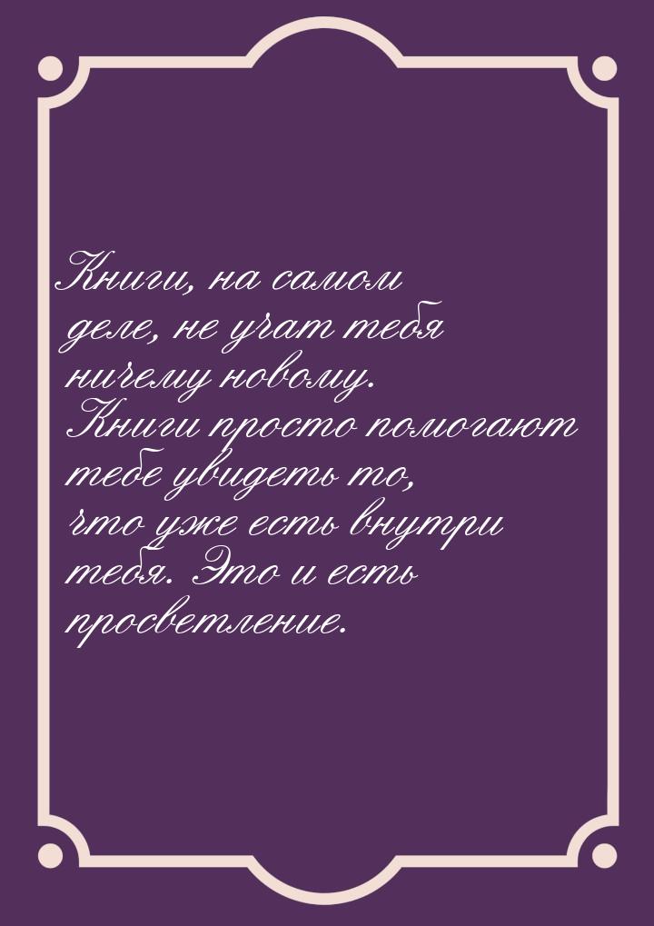 Книги, на самом деле, не учат тебя ничему новому. Книги просто помогают тебе увидеть то, ч