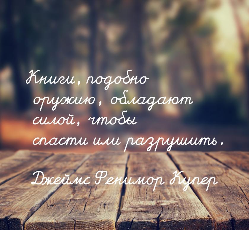 Книги, подобно оружию, обладают силой, чтобы спасти или разрушить.