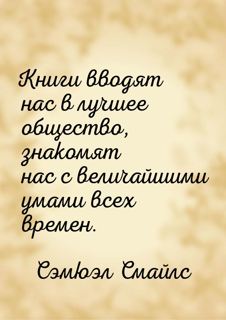 Книги вводят нас в лучшее общество, знакомят нас с величайшими умами всех времен.